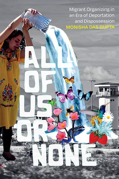 Cover of “All of Us or None: Migrant Organizing in an Era of Deportation and Dispossession” by Monisha Das Gupta. Cover features a multi-media graphic. The background is a monochrome landscape photo of watchtowers in a field. In the foreground, a woman in a yellow dress pours a cascade of water from a vase. The cascade is dotted with colorful frogs, flowers, and butterflies.
