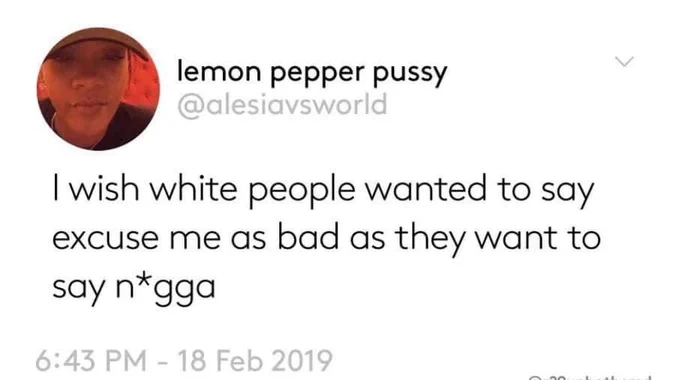 tweet that reads:

lemon pepper pussy @alesiavsworld
I wish white people wanted to say excuse me as bad as they want to say n*gga
6:43 PM - 18 Feb 2019