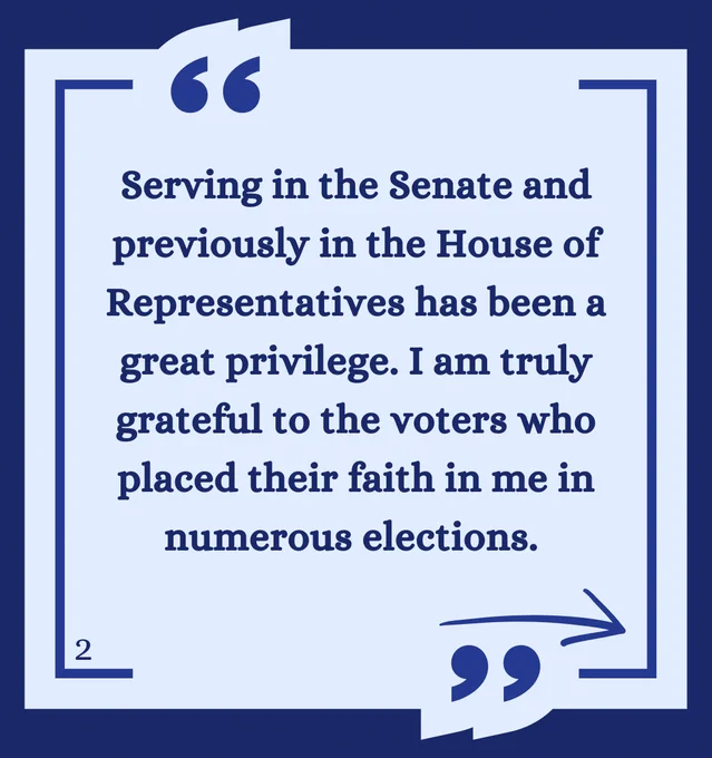 Serving in the Senate and previously in the House of Representatives has been a great privilege. I am truly grateful to the voters who placed their faith in me in numerous elections.