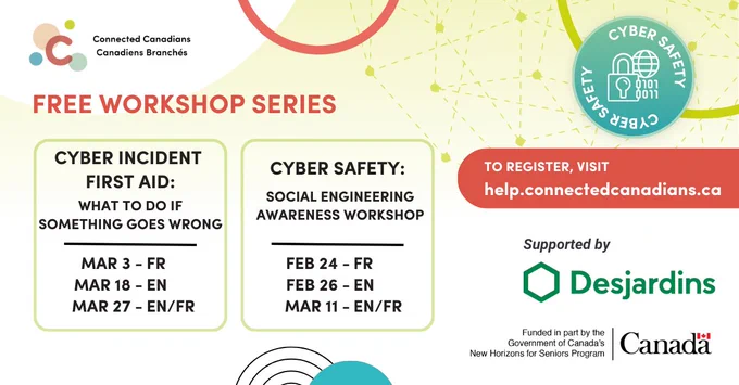 Promotional graphic for Connected Canadians’ Free Workshop Series on Cyber Safety. Two workshops are listed: Cyber Safety: Social Engineering Awareness Workshop (Feb 24 French, Feb 26 English, Mar 11 bilingual) and Cyber Incident First Aid: What to do if something goes wrong (Mar 3 French, Mar 18 English, Mar 27 bilingual). Call to action: “To register, visit help.connectedcanadians.ca.” Supported by Desjardins and funded in part by the Government of Canada’s New Horizons for Seniors Program.