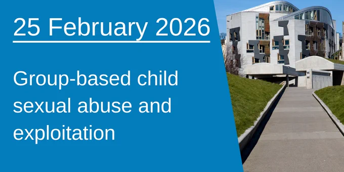 A graphic which says: "25 February 2026 - Group-based child sexual abuse and exploitation" beside a photograph of the Scottish Parliament building.