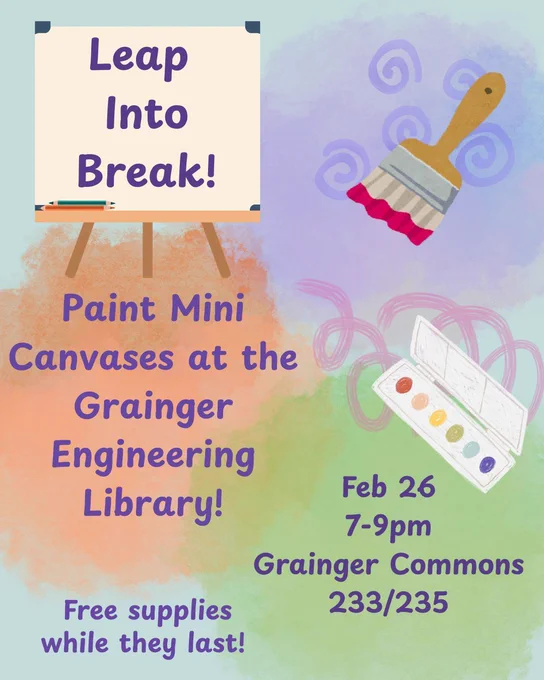Flyer for mini canvas painting at the Grainger Engineering Library. Text: Paint Mini Canvases at the Grainger Engineering Library! Free supplies while they last. February 26. 7-9 p.m. in Grainger Commons 233/235.