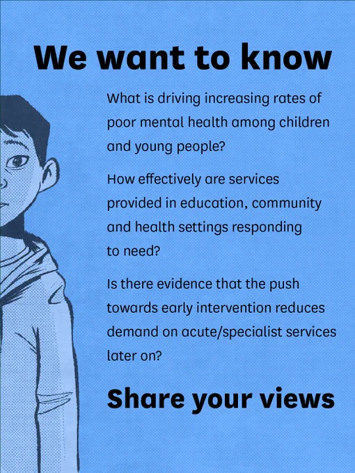 2/2 An illustration of a young person with text that reads 'We want to know. What is driving the increasing rates of poor mental health among children and young people? How effectively are services provided in education, community and health settings responding to need? Is there evidence that the push towards early intervention reduces demand on acute/specialist services later on? Share your views.'
