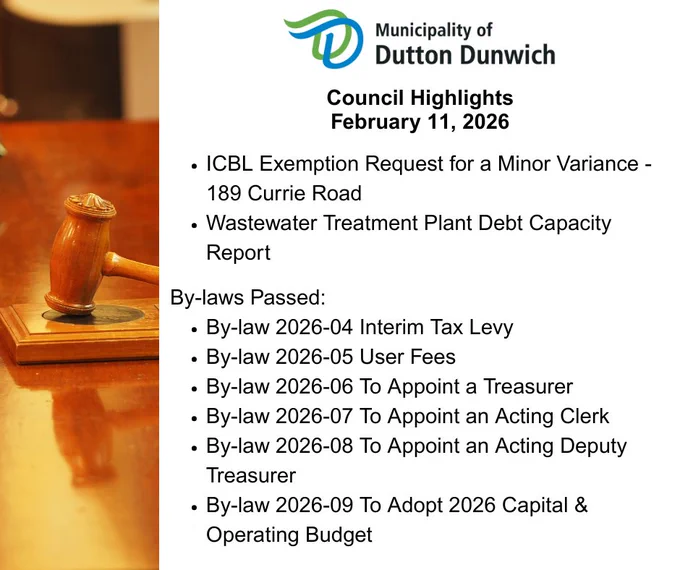 Council Highlights February 11, 2026: ICBL Exemption Request for a Minor Variance - 189 Currie Road, Wastewater Treatment Plant Debt Capacity Report, By-laws Passed:
By-law 2026-04 Interim Tax Levy  
By-law 2026-05 User Fees  
By-law 2026-06 To Appoint a Treasurer  
By-law 2026-07 To Appoint an Acting Clerk  
By-law 2026-08 To Appoint an Acting Deputy Treasurer  
By-law 2026-09 To Adopt 2026 Capital & Operating Budget