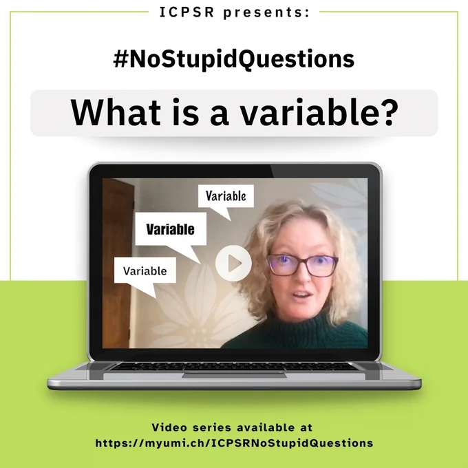“ICPSR presents: #NoStupidQuestions — What is a variable?” A laptop screen shows a woman with glasses speaking, with speech bubbles around her that say “Variable.” At the bottom: “Video series available at https://myumi.ch/ICPSRNoStupidQuestions.”
 Green and white background.
