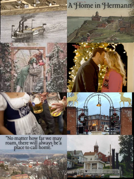 Top left pic is an old art piece of a steamboat traveling down the Missouri River by the old town of Hermann. Top right pic is an art piece of Hermann not long after it began. The title is there A Home in Hermann.

2nd row left pic is of a couple kissing in the town of Hermann in the winter, the pic is made to look older. 2nd row right pic is a pic from the movie A Christmas Vintage which was set in Hermann, it is the main characters kissing in a gazebo in front of a Christmas tree. 

3rd row left pic is of people enjoying Oktoberfest in Hermann (it is known as little Germany in Missouri). 3rd row right pic is of the gates of the Hermannhof Inn decorated with two gold deer on the columns and wreaths on the gates. 

Bottom left pic is a picture of Hermann, Missouri today during the winter. There is a quote on it “No matter how far we may roam, there will always be a place to call home.” Bottom right pic is a picture of Hermann, Missouri today during the spring. 
