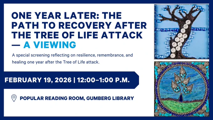 One Year Later: The Path to Recovery After the Tree of Life Attack — A Viewing A special screening reflecting on resilience, remembrance, and healing one year after the Tree of Life attack. February 19, 2026 | 12:00–1:00 p.m.Popular reading room, Gumberg library