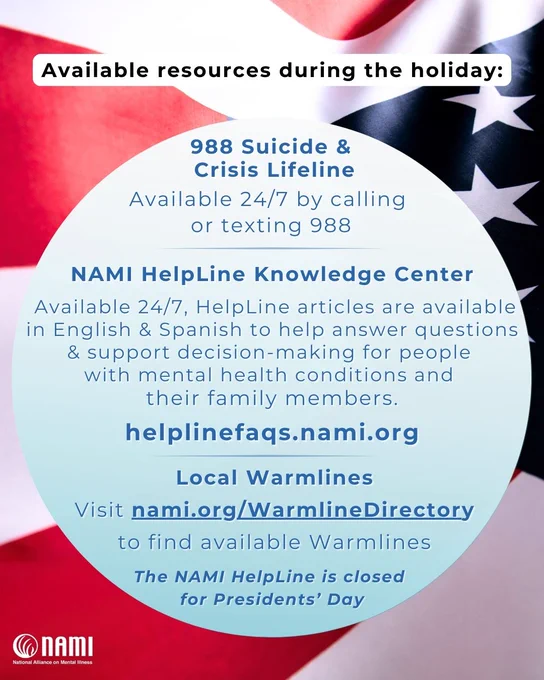 A graphic listing mental health resources on an American flag background. It includes the 988 Suicide & Crisis Lifeline, the NAMI Helpline Knowledge Center with links to helplinefaqs.nami.org, and local warmlines via nami.org/WarmlinesDirectory. A note mentions the NAMI Helpline is closed for Presidents' Day.
