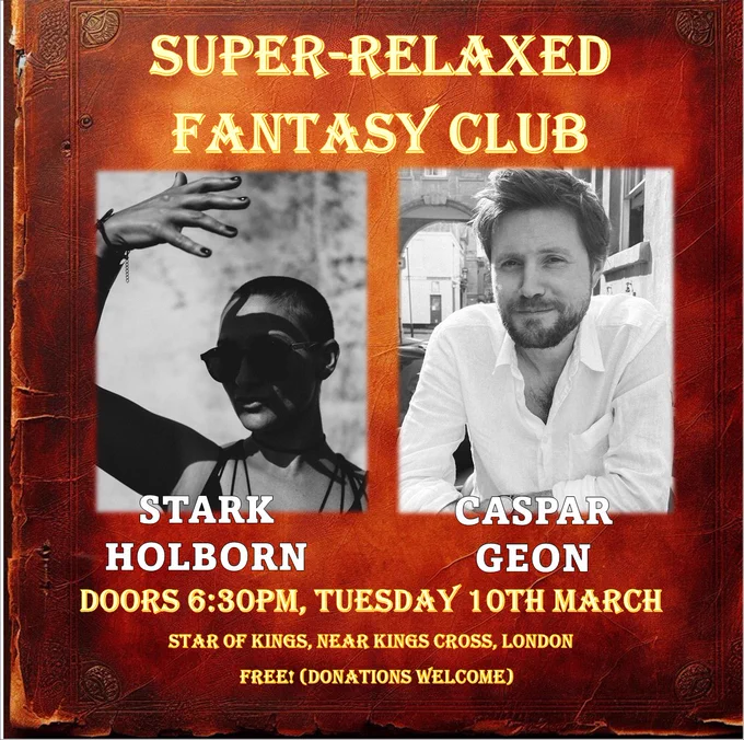 Promo for the event, which says:
Super-relaxed Fantasy Club
 
STARK 
HOLBORN
CASPAR 
GEON
Doors 6:30pm, Tuesday 10th March
Star of Kings, near Kings Cross, London
Free! (Donations welcome)