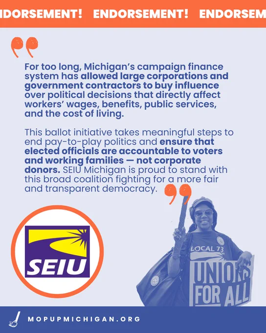 For too long, Michigan’s campaign finance system has allowed large corporations and government contractors to buy influence over political decisions that directly affect workers’ wages, benefits, public services, and the cost of living.

This ballot initiative takes meaningful steps to end pay-to-play politics and ensure that elected officials are accountable to voters and working families — not corporate donors. SEIU Michigan is proud to stand with this broad coalition fighting for a more fair and transparent democracy.

