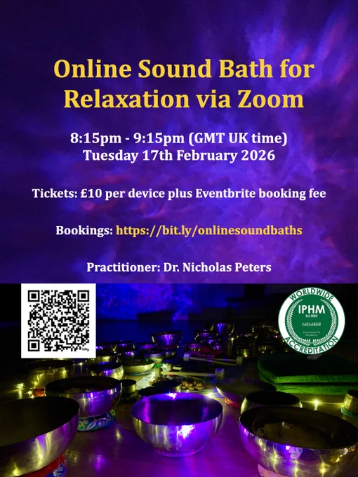 Poster by Dr. Nicholas Peters with text that reads:

Online Sound Bath for Relaxation via Zoom
8:15pm to 9:15pm (GMT UK time) Tuesday 17th February 2026.
Tickets: £10 per device plus Eventbrite booking fee.
Bookings: https://bit.ly/onlinesoundbaths 
Practitioner: Dr. Nicholas Peters.

Below the text, there is a QR code to take the viewer to the booking page, the International Practitioners of Holistic Medicine (IPHM) Worldwide accreditation logo, and a photograph of some handmade Himalayan singing bowls arranged in a semicircle, mallets, and a galaxy star projector shining a blue/purple light on the bowls. There is also a string of fairy lights around the perimeter of the outer Himalayan singing bowls in the semicircle.

#soundtherapy #soundhealing #singingbowls #himalayansingingbowls #soundbath
