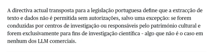 A directiva actual transposta para a legislação portuguesa define que a extracção de texto e dados não é permitida sem autorizações, salvo uma excepção: se forem conduzidas por centros de investigação ou responsáveis pelo património cultural e forem exclusivamente para fins de investigação científica – algo que não é o caso em nenhum dos LLM comerciais.