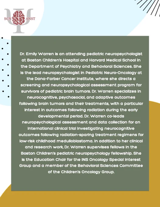 Zoom webinar flyer. In the upper left: ANST logo is a picture of a brain over the Greek letter Psi with the abbreviations SCN and ANST on the left and right, respectively of the brain. Below the logo is a bio: Dr. Emily Warren is an attending pediatric neuropsychologist at Boston Children’s Hospital and Harvard Medical School in the Department of Psychiatry and Behavioral Sciences. She is the lead neuropsychologist in Pediatric Neuro-Oncology at the Dana-Farber Cancer Institute, where she directs a screening and neuropsychological assessment program for survivors of pediatric brain tumors. Dr. Warren specializes in neurocognitive, psychosocial, and adaptive outcomes following brain tumors and their treatments, with a particular interest in outcomes following radiation during the early developmental period. Dr. Warren co-leads neuropsychological assessment and data collection for an international clinical trial investigating neurocognitive outcomes following radiation-sparing treatment 
