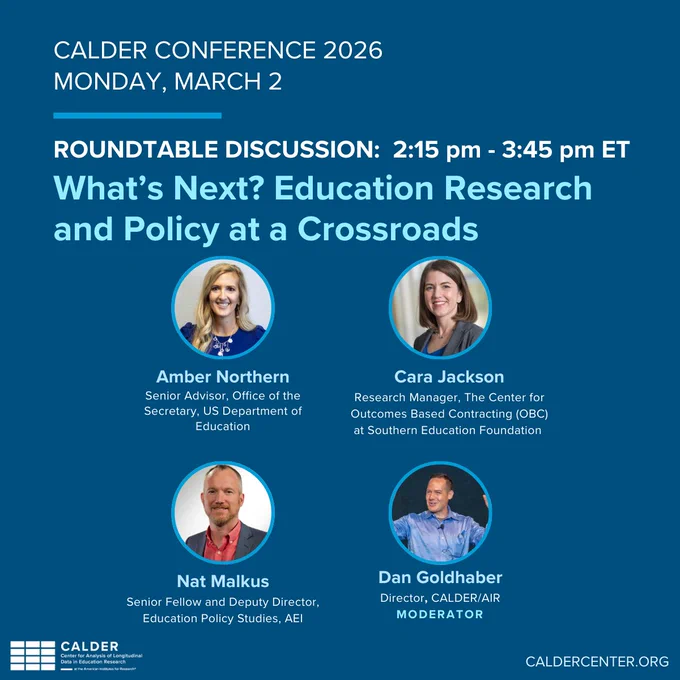 2:15 p.m.—3:45 p.m.  Roundtable Discussion: What’s Next? Education Research and Policy at a Crossroads 

Panelists

Amber Northern, Senior Advisor, Office of the Secretary, US Department of Education

Cara Jackson, Research Manager, The Center for Outcomes Based Contracting (OBC) at Southern Education Foundation

Nat Malkus, Senior Fellow and Deputy Director, Education Policy Studies, AEI

Moderator: Dan Goldhaber, CALDER/AIR