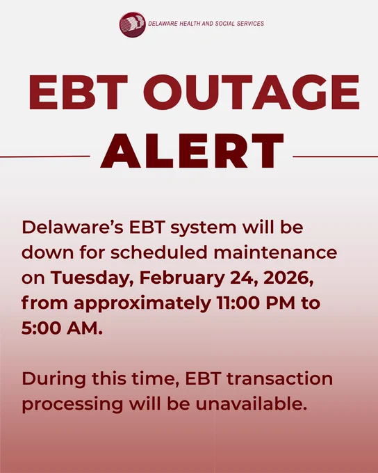 DHSS Logo. EBT Outage Alert. Delaware’s EBT system will be down for scheduled maintenance on Tuesday, February 24, 2026, 
from approximately 11:00 PM to 5:00 AM. During this time, EBT transaction processing will be unavailable. 