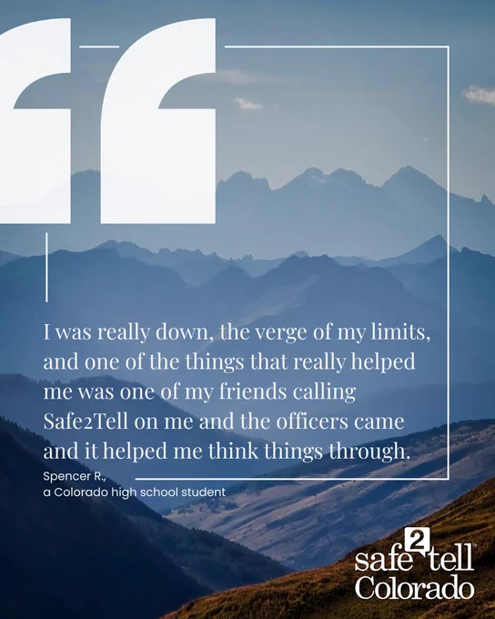 Mountain landscape with large, pale-blue quotation marks in the upper left corner. Text overlaid reads: "I was really down, the verge of my limits, and one of the things that really helped me was one of my friends calling Safe2Tell on me and the officers came and it helped me think things through." - Spencer R., a Colorado high school student. "Safe2Tell Colorado" is at the bottom right.