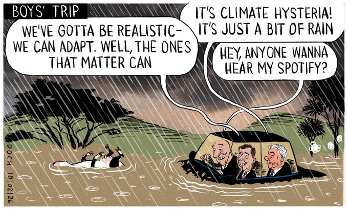 Cartoon. Title: “Boys’ Trip” The image shows a flooded landscape, with hills, trees, a dead cow, and a car plowing through the muddy floodwaters. In the car are Deputy PM David Seymour, NZ First leader Winston Peters, and PM Christopher Luxon. Seymour is saying, “We’ve gotta be realistic - we can adapt. Well, the ones that matter can” Winston Peters is saying, “It’s climate hysteria! It’s just a bit of rain” And Luxon, who is driving, says, “Hey, anyone wanna hear my Spotify?”