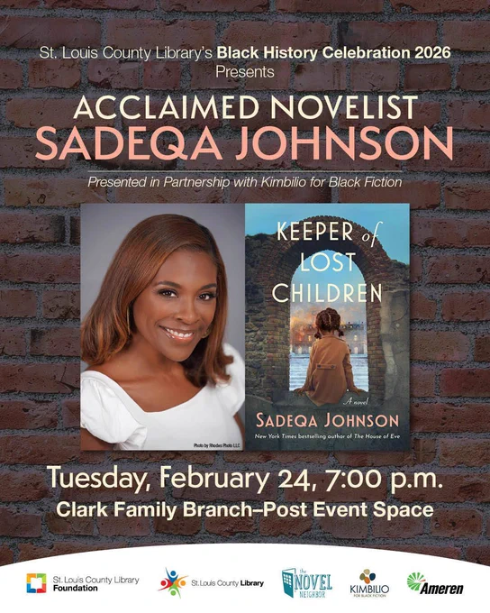 St. Louis County Library Foundation’s Black History Celebration
Presents
Acclaimed Novelist 
Sadeqa Johnson
“Keeper of Lost Children”

Presented in Partnership with Kimbilio for Black Fiction

Tuesday, February 24, 7:00 p.m.
(Doors open at 6:00 p.m.)

Clark Family Branch - Post Event Center

