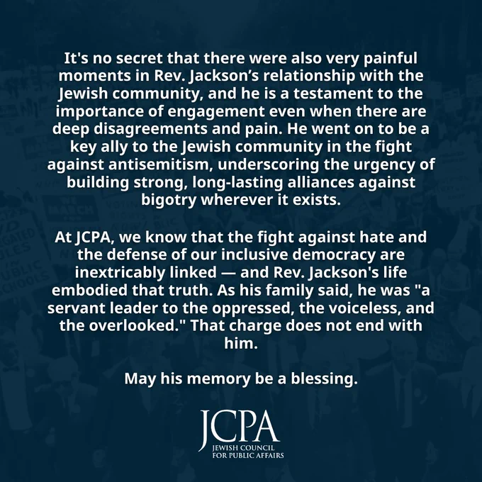 Graphic with JCPA branding honoring Rev. Jesse Jackson. Text reads: “It’s no secret that there were also very painful moments in Rev. Jackson’s relationship with the Jewish community, and he is a testament to the importance of engagement even when there are deep disagreements and pain. He went on to be a key ally to the Jewish community in the fight against antisemitism, underscoring the urgency of building strong, long-lasting alliances against bigotry wherever it exists.
At JCPA, we know that the fight against hate and the defense of our inclusive democracy are inextricably linked — and Rev. Jackson’s life embodied that truth. As his family said, he was ‘a servant leader to the oppressed, the voiceless, and the overlooked.’ That charge does not end with him.
May his memory be a blessing.”
Background shows a faded civil rights march scene. JCPA logo appears at bottom center.
