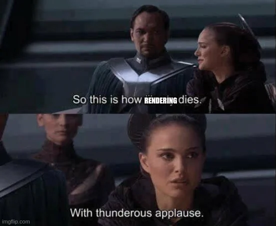 - So this is how RENDERING dies.
- With a thunderous applause.