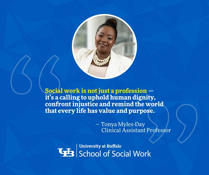 “Social work is not just a profession — it’s a calling to uphold human dignity, confront injustice and remind the world that every life has value and purpose.” — Tonya Myles-Day, Clinical Assistant Professor, UB School of Social Work