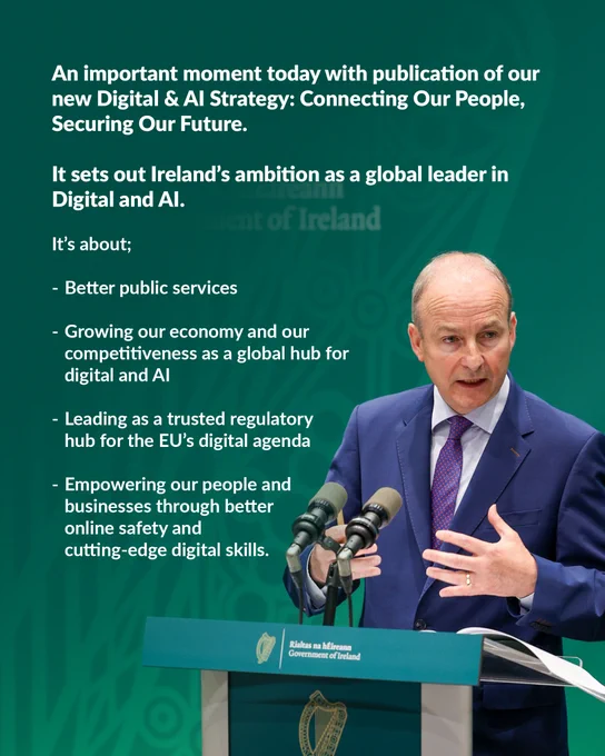 An important moment today with publication of our new Digital & AI Strategy: Connecting Our People, Securing Our Future.

It sets out Ireland’s ambition as a global leader in Digital and AI.

It’s about;

 

Better public services
Growing our economy and our competitiveness as a global hub for digital and AI
Leading as a trusted regulatory hub for the EU’s digital agenda
Empowering our people and businesses through better online safety and cutting-edge digital skills.