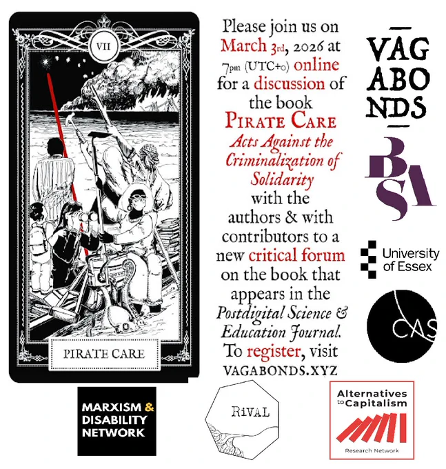 Poster for the event. On the left half, a tarot-like imagery is featured, in black and white, of pirate carers by the sea. On the right side, it reads 'please join us on March 3rd, 2026 at 7pm (UTC 0) online for a discussion of the book Pirate Care: Acts Against the Criminalisation of Solidarity with the authors and with contributors to a new critical forum on the book that appears in the Postdigital Science and Education Journal. To register, visit vagabonds.xyz

Around the poster are also the logos of the organisations supporting it - bsa, mdn, cas, rival, alternatives to capitalism research network, and the vagabonds book series of pluto press