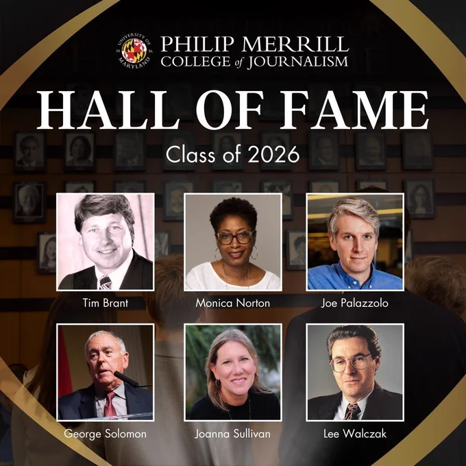 Graphic from the University of Maryland Philip Merrill College of Journalism announcing “Hall of Fame – Class of 2026.” The design features a dark background with a wall of framed photos and six inductees’ headshots arranged in two rows. Top row (left to right): Tim Brant, Monica Norton and Joe Palazzolo. Bottom row (left to right): George Solomon, Joanna Sullivan and Lee Walczak. The college logo appears at the top above the headline “Hall of Fame” and “Class of 2026.”
