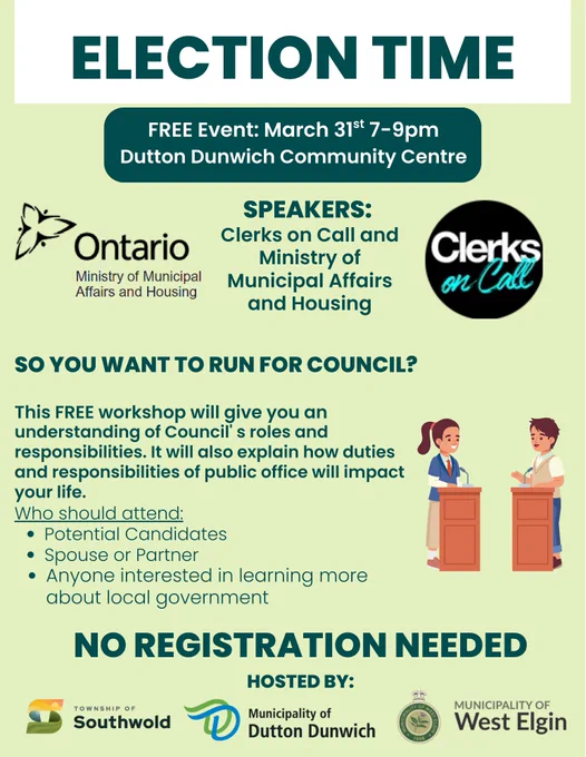 So You Want to Run for Council Event, featuring Clerks on Call and the Ministry of Municipal affairs and Housing. This free workshop will give you an understanding of Council's role and responsibilities and how the duties of public office impact a council member's life. No registration required. Who should attend: potential candidates, their spouses or partners, anyone interested in local government. Hosted by the Township of Southwold and the Municipalities of Dutton Dunwich and West Elgin.