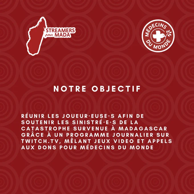     Diapositive explicative "Notre Objectif". Avec les logos de "Streamers pour Madà" et "Médecins du Monde". Objectif : Réunir les joueurs et joueuses afin de soutenir les sinistrés de la catastrophe survenue à Madagascar grâce à un programme journalier sur Twitch.tv, mêlant jeux vidéo et appels aux dons pour Médecins du Monde.