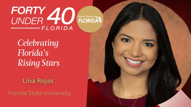 An image of Lina Rojas and text reading:
Forty Under 40 Florida 
News Service of Florida
Celebrating Florida’s Rising Stars
Lina Rojas
Florida State University