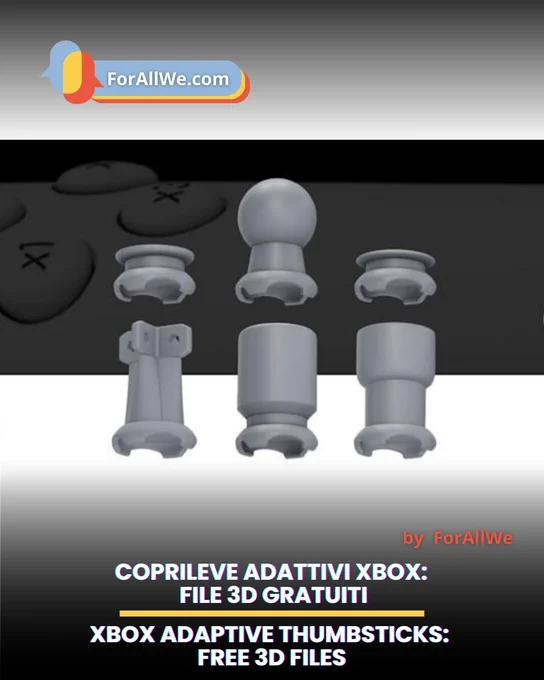 Promotional graphic from ForAllWe.com showing a 3D render of adaptive Xbox thumbstick caps/adapters (gray modular components) on a dark background. Bottom text reads: “COPRILEVE ADATTIVI XBOX: FILE 3D GRATUITI” and “XBOX ADAPTIVE THUMBSTICKS: FREE 3D FILES”.
Grafica promozionale di ForAllWe.com con render 3D di copri-leve/adattatori per thumbstick Xbox (componenti modulari grigi) su sfondo scuro. In basso il testo: “COPRILEVE ADATTIVI XBOX: FILE 3D GRATUITI” e, in inglese, “XBOX ADAPTIVE THUMBSTICKS: FREE 3D FILES”.