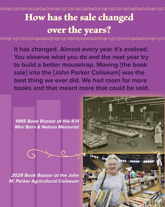 Comparison of 1985 and 2025 book bazaars showing evolution from a small barn setup to a large coliseum event with more space and books.

How has the sale changed over the years?
"It has changed. Almost every year it’s evolved. You observe what you do and the next year try to build a better mousetrap. Moving [the book sale] into the [John Parker Coliseum] was the best thing we ever did. We had room for more books and that meant more that could be sold."