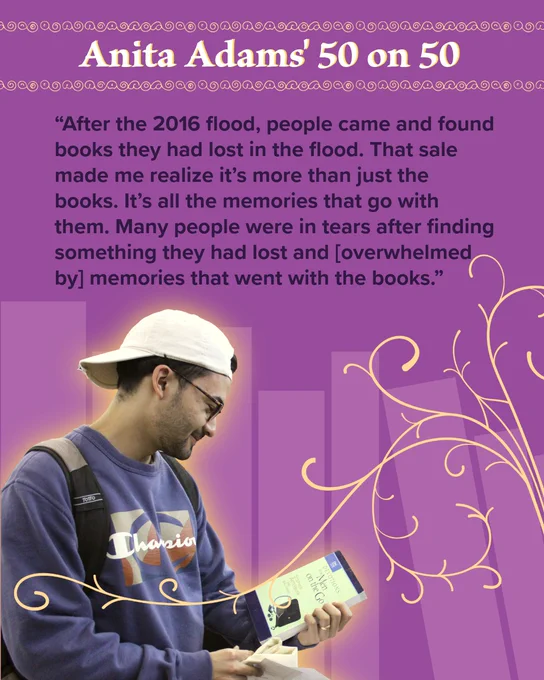 Anita Adams' 50 on 50 
“After the 2016 flood, people came and found books they had lost in the flood. That sale made me realize it’s more than just the books. It’s all the memories that go with them. Many people were in tears after finding something they had lost and [overwhelmed by] memories that went with the books.”  