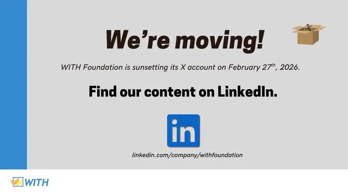 Infographic. Black text over a gray background reads “We’re moving! WITH Foundation is sunsetting its X account on February 27th, 2026. Find our content on LinkedIn.” Below is the url for WITH Foundation’s LinkedIn account: linkedin.com/company/withfoundation