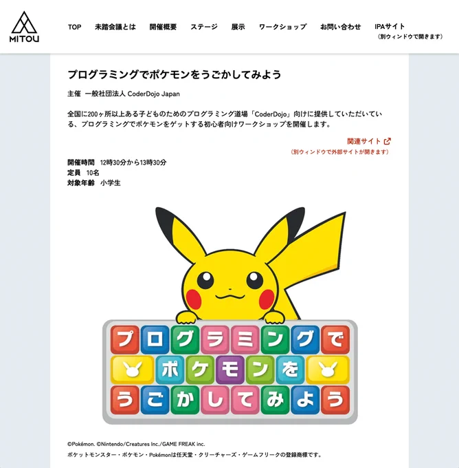 プログラミングでポケモンをうごかしてみよう
主催 ：一般社団法人 CoderDojo Japan

未踏会議2026 MEET DAY「Workshop」ページより引用
https://www.ipa.go.jp/jinzai/mitou/mitoukaigi/ws.html