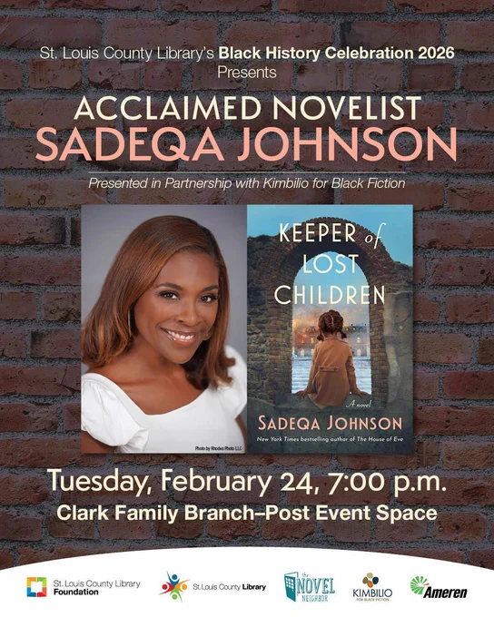 St. Louis County Library Foundation’s Black History Celebration
Presents
Acclaimed Novelist 
Sadeqa Johnson
“Keeper of Lost Children”

Presented in Partnership with Kimbilio for Black Fiction

Tuesday, February 24, 7:00 p.m.
(Doors open at 6:00 p.m.)

Clark Family Branch - Post Event Center
