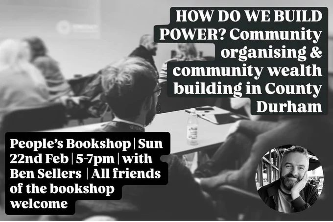 HOW DO WE BUILD POWER? Community organising & community wealth building in County Durham
People's Bookshop | Sun 22nd Feb | 5-7pm| with Ben Sellers All friends of the bookshop welcome