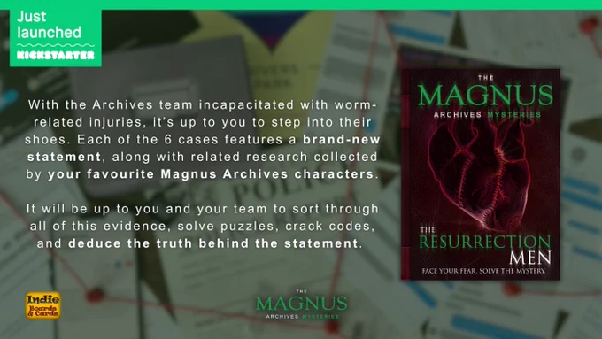 A banner at the top reads: "Just launched on Kickstarter".

The background is a photograph of a pile of documents, connected with red string. On the right-hand side is an image of the cover of one of the new cases, featuring a dramatic red illustration of a heart, and the title: "The Magnus Archives Mysteries: The Resurrection Men". 

Text to the left of the image reads: "With the Archives team incapacitated with worm-related injuries, it's up to you to step into their shoes. Each of the 6 cases features a brand-new statement, along with related research collected by your favourite Magnus Archives characters. It will be up to you and your team to sort through all of the evidence, solve puzzles, crack codes and deduce the truth behind the statement."