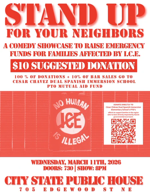 ICE's impact on the DMV area and the nation as a whole has been no laughing matter. And with freedom of speech under assault, speaking out has never been scarier. But one tool we have left that they haven't taken from us yet is humor. So we're asking folks to help thaw this mid-winter freeze by warming your hearts with some jokes for justice! Join local comedians as they raise money for César Chávez Dual Spanish Immersion Elementary School's PTO efforts to support families in the region who've been directly impacted by fascist governmental overreach.

Admission is "Donate What You Can," 100% of which goes to the CCDSI PTO ICE relief fund. 
https://www.paypal.com/US/fundraiser/charity/2064597

DOORS 7:30p | COMEDY 8p

Click the PayPal donation link, write "Comedy Show" in your donation notes, and show your receipt at the door. No one will be turned away for lack of funds!