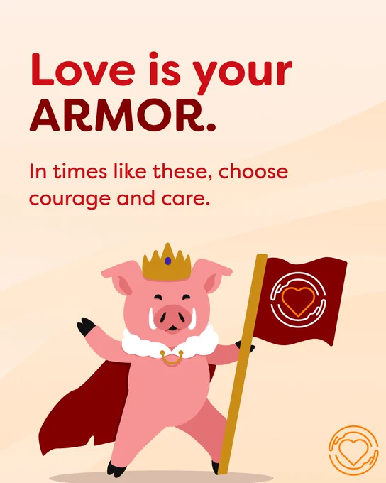 The background of this post is cream. At the center right is large text that reads, "Love is your armor!" Below that in smaller text is, "In times like these, choose courage and care." Below that is a drawn photo of a pig in a crown and a red cape. The pig holds a red flag with the One of Us logo, a heart surrounded by a pair of hands. In the bottom left corner is the One of Us logo in orange. 

