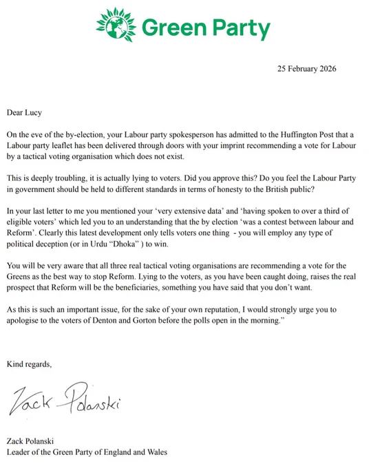 Dear Lucy
On the eve of the by-election, your Labour party spokesperson has admitted to the Huffington Post that a
Labour party leaflet has been delivered through doors with your imprint recommending a vote for Labour
by a tactical voting organisation which does not exist.
This is deeply troubling, it is actually lying to voters. Did you approve this? Do you feel the Labour Party
in government should be held to different standards in terms of honesty to the British public?
In your last letter to me you mentioned your ‘very extensive data’ and ‘having spoken to over a third of
eligible voters’ which led you to an understanding that the by election ‘was a contest between labour and
Reform’. Clearly this latest development only tells voters one thing - you will employ any type of
political deception (or in Urdu “Dhoka” ) to win.
You will be very aware that all three real tactical voting organisations are recommending a vote for the
Greens as the best way to stop Reform. Lying t
