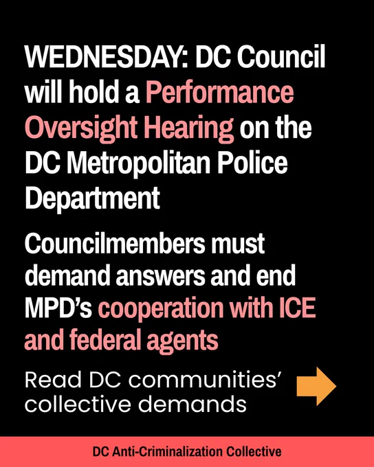 WEDNESDAY DC Council will hold an oversight hearing on the DC MPD

Council members must demand answers and end MPD's cooperation with ICE

Read DC communities' collective demands