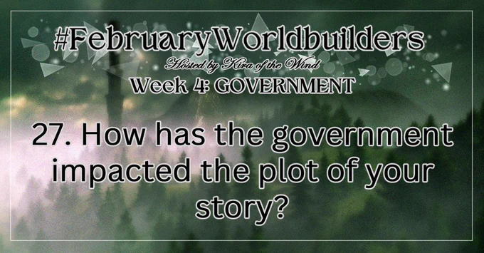 MonthlyWorldbuilders prompts daily feed card 
#FebruaryWorldbuilders
Hosted by Kira of the Wind
Week 4: Government
27. How has the government impacted the plot of your story?

The background image shows a misty forest with a mysterious tower in the background. It has a cold, mysterious vibe.
