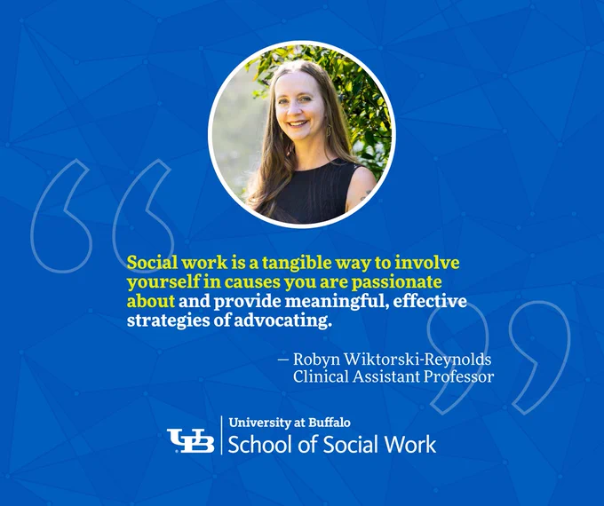 “Social work is a tangible way to involve yourself in causes you are passionate about and provide meaningful, effective strategies of advocating.” — Robyn Wiktorski-Reynolds, Clinical Assistant Professor