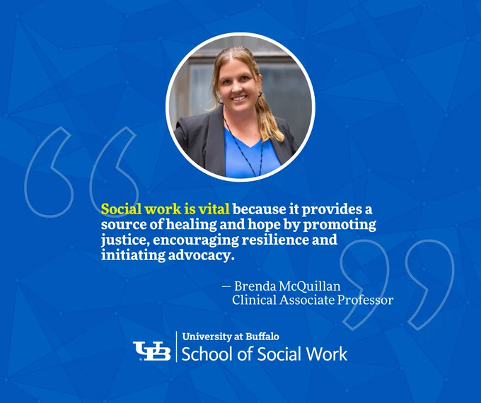“Social work is vital because it provides a source of healing and hope by promoting justice, encouraging resilience and initiating advocacy.” — Brenda McQuillan, Clinical Associate Professor