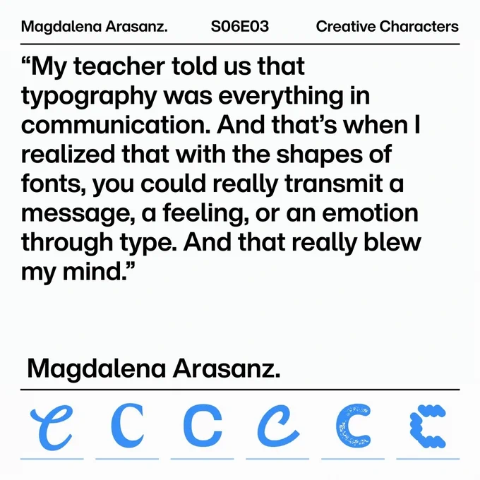 Slides promoting Season 6 Episode 3 of the Creative Characters podcast featuring a quote by Magdalena Arasanz. Large text: "My teacher told us that typography was everything in communication. And that's when I realized that with the shapes of fonts, you could really transmit a message, a feeling, or an emotion through type. And that really blew my mind." Bottom, 6x1 row of blue C's in different styles. 