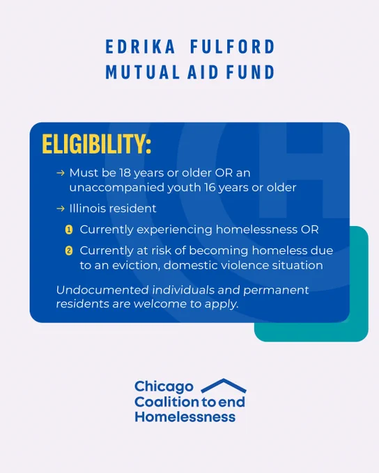 A flyer for the Edrika Fulford Mutual Aid Fund highlighting eligibility requirements. It states applicants must be 18 or older, or an unaccompanied youth 16 or older, and residents of Illinois. They must either be currently experiencing homelessness or at risk due to an eviction or domestic violence situation. Undocumented individuals and permanent residents can apply. The flyer includes the logo for the Chicago Coalition to End Homelessness.