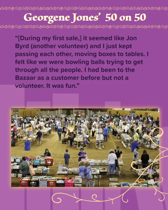 Large indoor bazaar with many people browsing tables filled with various items in a gymnasium setting.

Georgene Jones' 50 on 50, "[During my first sale,] it seemed like Jon Byrd (another volunteer) and I just kept passing each other, moving boxes to tables. I felt like we were bowling balls trying to get through all the people. I had been to the Bazaar as a customer before but not a volunteer. It was fun.”