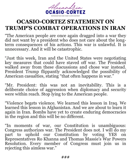 "The American people are once again dragged into a war they did not want by a president who does not care about the long-term consequences of his actions. This war is unlawful. It is unnecessary. And it will be catastrophic. Just this week, Iran and the United States were negotiating key measures that could have staved off war. The President walked away from these discussions and chose war instead.President Trump flippantly acknowledged the possibility of American casualties, stating "that often happens in war.'

"Mr. President: this was not an inevitability. This is a deliberate choice of aggression when diplomacy and security were within reach. Stop lying to the American people.

"Violence begets violence. We learned this lesson in Iraq. We learned this lesson in Afghanistan. And we are about to learn it again in Iran. Bombs have yet to create enduring democracies in the region and this will be no different…..”